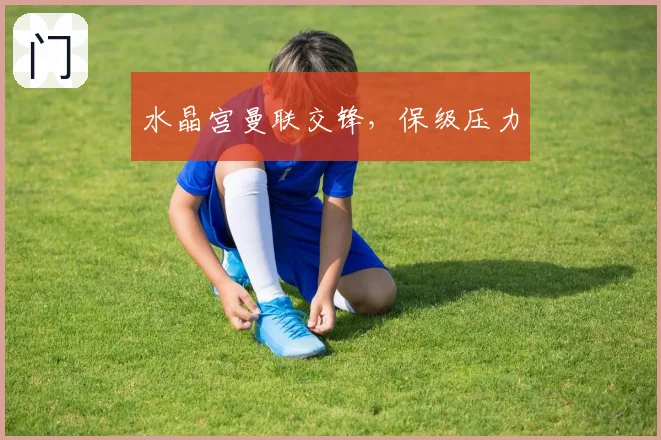 水晶宫曼联交锋，保级压力